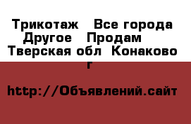 Трикотаж - Все города Другое » Продам   . Тверская обл.,Конаково г.